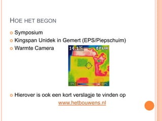 HOE HET BEGON
 Symposium
 Kingspan Unidek in Gemert (EPS/Piepschuim)
 Warmte Camera
 Hierover is ook een kort verslagje te vinden op
www.hetbouwens.nl
 