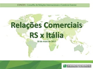 Relações Comerciais
RS x Itália
18 de maio de 2017
CONCEX - Conselho de Relações Internacionais e Comércio Exterior
 