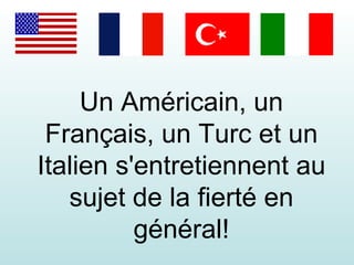 Un Américain, un Français, un Turc et un Italien s'entretiennent au sujet de la fierté en général! 