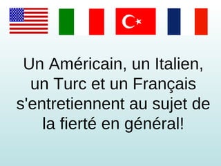 Un Américain, un Italien, un Turc et un Français s'entretiennent au sujet de la fierté en général! 