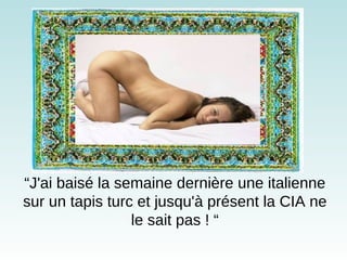 “ J'ai baisé la semaine dernière une italienne sur un tapis turc et jusqu'à présent la CIA ne le sait pas ! “ 