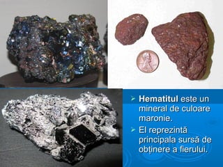  HematitulHematitul este uneste un
mineral de culoaremineral de culoare
maroniemaronie..
 El reprezintăEl reprezintă
principala sursă deprincipala sursă de
obţinere a fierului.obţinere a fierului.
 