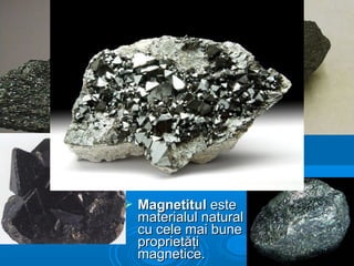  MagnetitulMagnetitul esteeste
materialul naturalmaterialul natural
cu cele mai bunecu cele mai bune
proprietăţiproprietăţi
magnetice.magnetice.
 