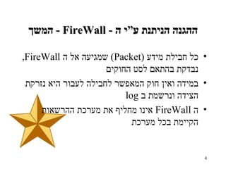 המשך   -  FireWall -  ההגנה הניתנת ע”י ה כל חבילת מידע   (Packet )  שמגיעה אל ה   FireWall ,  נבדקת בהתאם לסט החוקים במידה ואין חוק המאפשר לחבילה לעבור היא נזרקת הצידה ונרשמת ב   log ה   FireWall   אינו מחליף את מערכת ההרשאות הקיימת בכל מערכת 