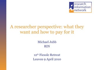 A researcher perspective: what they want and how to pay for it Michael Jubb RIN 12 th  Fiesole Retreat Leuven 9 April 2010 