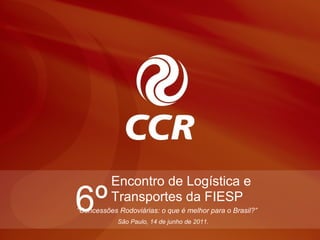 Encontro de Logística e
6º        Transportes da FIESP
“Concessões Rodoviárias: o que é melhor para o Brasil?”
            São Paulo, 14 de junho de 2011.
 