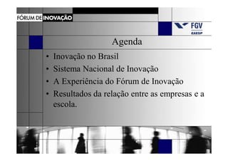 Agenda
•   Inovação no Brasil
•   Sistema Nacional de Inovação
•   A Experiência do Fórum de Inovação
•   Resultados da relação entre as empresas e a
    escola.
 