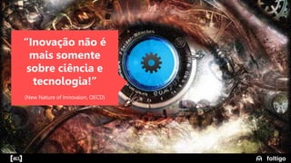 10
“Inovação não é
mais somente
sobre ciência e
tecnologia!”
(New Nature of Innovaion, OECD)
 