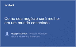 Como seu negócio será melhor
em um mundo conectado

   Maggie Sander | Account Manager
   Global Marketing Solutions
 
