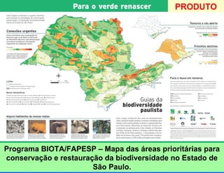 PRODUTO




Programa BIOTA/FAPESP – Mapa das áreas prioritárias para
conservação e restauração da biodiversidade no Estado de
                       São Paulo.
 