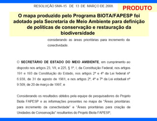 PRODUTO
  O mapa produzido pelo Programa BIOTA/FAPESP foi
adotado pela Secretaria de Meio Ambiente para definição
     de políticas de conservação e restauração da
                    biodiversidade
 