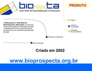 PRODUTO




        Criada em 2002

www.bioprospecta.org.br
 