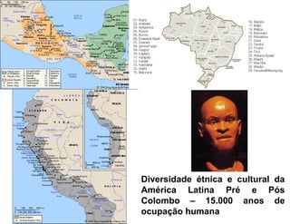 Diversidade étnica e cultural da
América Latina Pré e Pós
Colombo – 15.000 anos de
ocupação humana
 