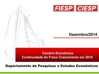1
Dezembro/2014
Cenário Econômico
Continuidade do Fraco Crescimento em 2015
Departamento de Pesquisas e Estudos Econômicos
 