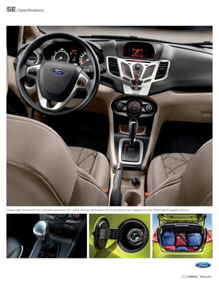 SE | Specifications




Unique Light Stone cloth trim. Available equipment. | 5-speed manual transmission shift knob. | Easy Fuel® capless fuel filler. | Hatchback luggage capacity.




                                                                                                                                                      2012 FIESTA ford.com
 