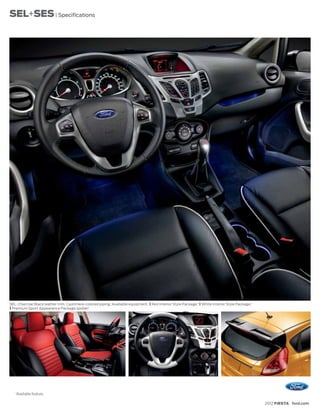 SEL+SES | Specifications




SEL. Charcoal Black leather trim. Cashmere-colored piping. Available equipment. | Red Interior Style Package.1 | White Interior Style Package.1
| Premium Sport Appearance Package spoiler.1




   1
       Available feature.

                                                                                                                                                  2012 FIESTA ford.com
 