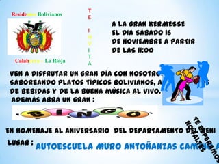 Residentes Bolivianos

Calahorra – La Rioja

T
E
I
N
V
I
T
A

A LA GRAN KERMESSE
EL DIA SABADO 16
DE NOVIEMBRE A PARTIR
DE LAS 11:00

Ven a disfrutar un gran día con nosotros,
Saboreando platos típicos bolivianos, acompañados
de bebidas y de la buena música al vivo.
Además abra un gran :

EN HOMENAJE AL ANIVERSARIO DEL DEPARTAMENTO DEL BENI
LUGAR :

Autoescuela Muro Antoñanzas camino a

 
