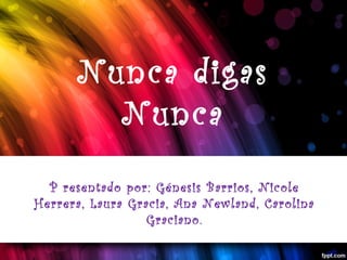 Nunca digas
Nunca
P resentado por: Génesis Barrios, Nicole
Herrera, Laura Gracia, Ana Newland, Carolina
Graciano.

 