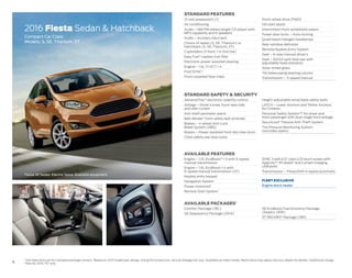 2016FleetPreviewGuide • fleet.ford.com • 1.800.34.FLEET 76
2016 Fiesta Sedan & Hatchback
Compact Car Class
Models: S, SE, Titanium, ST
Interior Colors5
Exterior Colors5
White Platinum
Metallic Tri-coat6,7
Electric Spice7
*
Molten Orange
Metallic Tri-coat6,8
Ruby Red Metallic
Tinted Clearcoat6
Blue Candy Metallic
Tinted Clearcoat6
Kona Blue7
* Ingot Silver*
Shadow Black7
Medium Light Stone Charcoal Black Charcoal Black/
Smoke Storm8
Charcoal Black/
Molten Orange8
1
Visit fleet.ford.com for complete package content. 2
Based on 2015 model year ratings. 3
Using 93-octane fuel. 4
Actual mileage will vary. 5
Available on select series. Restrictions may apply. See your dealer for details. 6
Additional charge.
7
New for 2016. 8
ST only.
Available Features
Engine – 1.0L EcoBoost®
I-3 with 5-speed
manual transmission
Engine – 1.6L EcoBoost I-4 with
6-speed manual transmission (ST)
Keyless entry keypad
Navigation System
Power moonroof
Remote Start System
SYNC 3 with 6.5" color LCD touch screen with
AppLink,™ 911 Assist®
and 2 smart-charging
USB ports
Transmission – PowerShift 6-speed automatic
Fleet Exclusive
Engine block heater
Available PACKAGES1
Comfort Package (18C)
SE Appearance Package (201A)
SE EcoBoost Fuel Economy Package
(Sedan) (85E)
ST RECARO®
Package (18R)
Standard Safety & Security
AdvanceTrac®
electronic stability control
Airbags – Driver’s knee, front-seat side,
and side-curtain
Anti-theft perimeter alarm
Belt-Minder®
front safety belt reminder
Brakes – 4-wheel Anti-Lock
Brake System (ABS)
Brakes – Power-assisted front disc/rear drum
Child-safety rear door locks
Height-adjustable retractable safety belts
LATCH – Lower Anchors and Tether Anchors
for Children
Personal Safety System™ for driver and
front passenger with dual-stage front airbags
SecuriLock®
Passive Anti-Theft System
Tire Pressure Monitoring System
(excludes spare)
Standard Features
12-volt powerpoint (1)
Air conditioning
Audio – AM/FM stereo/single-CD player with
MP3 capability and 6 speakers
Audio – Auxiliary input jack
Choice of sedan (S, SE, Titanium) or
hatchback (S, SE, Titanium, ST)
Cupholders (5 front, 1 in 2nd row)
Easy Fuel®
capless fuel filler
Electronic power-assisted steering
Engine – 1.6L Ti-VCT I-4
Ford SYNC®
Front carpeted floor mats
Front-wheel drive (FWD)
Hill start assist
Intermittent front windshield wipers
Power door locks – Auto-locking
Quad-beam halogen headlamps
Rear-window defroster
Remote Keyless Entry System
Seat – 6-way manual driver’s
Seat – 60/40 split-fold rear with
adjustable head restraints
Solar-tinted glass
Tilt/telescoping steering column
Transmission – 5-speed manual
Dimensions & Capacities
Exterior (in.) Sedan Hatchback
Length 173.5 159.7 (160.1 ST)
Wheelbase 98.0 98.0
Width (excluding mirrors) 71.6 71.6
Height 58.1 58.1 (57.2 ST)
Interior (in.)
Front
Head room 39.1 39.1
Shoulder room 52.7 52.7
Hip room 50.6 50.6
Leg room (max.) 43.6 43.6
Rear
Head room 37.1 37.2
Shoulder room 49.0 49.0
Hip room 49.2 49.2
Leg room 31.2 31.2
Capacities (cu. ft.)
Passenger volume 85.1 85.1
Cargo volume 12.8 —
Cargo volume behind 2nd row — 14.9 (10.1 ST)
Total interior volume 97.9 100.0
Fuel (gal.) 12.4 12.4
Seating 5 5
EngineS2
1.6L Ti-VCT I-4 1.0L EcoBoost I-3 1.6L EcoBoost I-4
Horsepower (hp @ rpm) 120 @ 6,350 123 @ 6,000 197 @ 6,0003
Torque (lb.-ft. @ rpm) 112 @ 5,000 125 @ 3,500 202 @ 4,2003
EPA-Estimated Ratings2,4
1.6L Ti-VCT I-4 1.0L EcoBoost I-3 1.6L EcoBoost I-4
5-speed manual transmission 28 city/36 hwy/
31 combined mpg
31 city/43 hwy/
36 combined mpg
—
PowerShift 6-speed automatic transmission 27 city/37 hwy/
31 combined mpg
— —
6-speed manual transmission (ST) — — 26 city/35 hwy/
29 combined mpg
Fiesta SE Sedan. Electric Spice. Available equipment.
Magnetic7
*
Oxford White
*Metallic paint.
 