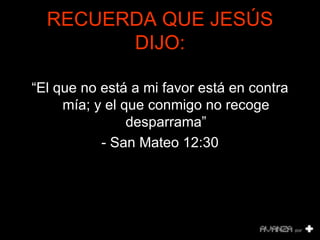 RECUERDA QUE JESÚS DIJO: “ El que no está a mi favor está en contra mía; y el que conmigo no recoge desparrama” - San Mateo 12:30 