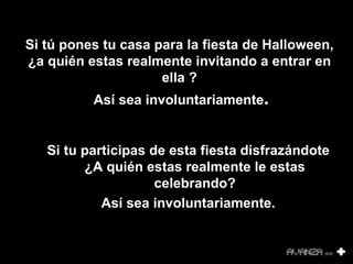 Si tú pones tu casa para la fiesta de Halloween, ¿a quién estas realmente invitando a entrar en ella ?  Así sea involuntariamente . Si tu participas de esta fiesta disfrazándote ¿A quién estas realmente le estas celebrando? Así sea involuntariamente.      