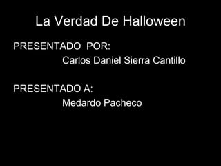 La Verdad De Halloween
PRESENTADO POR:
       Carlos Daniel Sierra Cantillo

PRESENTADO A:
       Medardo Pacheco
 