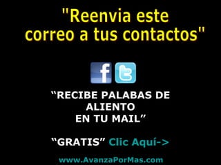 - Compartir en redes sociales - 
“RECIBE PALABAS DE 
ALIENTO 
EN TU MAIL” 
“GRATIS” Clic Aquí-> 
www.AvanzaPorMas.com 
