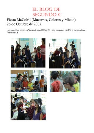 El blog de
                           segundo C
Fiesta MaCoMi (Macarras, Colores y Miedo)
26 de Octubre de 2007
Este doc. Esta hecho en Writer de openOffice 2.3 , con Imagenes en JPG y exportado en
formato PDF