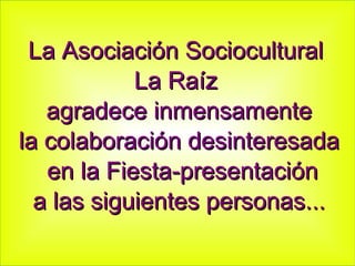 La Asociación Sociocultural  La Raíz  agradece inmensamente la colaboración desinteresada en la Fiesta-presentación a las siguientes personas... 