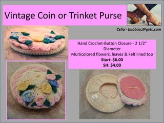 Vintage Coin or Trinket Purse
Celia - bubbacc@gvtc.com

Hand Crochet-Button Closure - 2 1/2"
Diameter
Multicolored flowers, leaves & Felt lined top
Start: $6.00
SH: $4.00

 