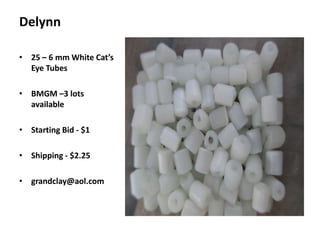 Delynn
• 25 – 6 mm White Cat’s
Eye Tubes
• BMGM –3 lots
available
• Starting Bid - $1
• Shipping - $2.25
• grandclay@aol.com

 