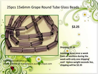 25pcs 15x6mm Grape Round Tube Glass Beads

$2.25

Shipping $2.35

bonkysbeads@yahoo.com
Bonky's Beads @ marketplace.auctionclique.com

Invoicing done once a week
from all auctions during the
week with only one shipping
cost! Unless weight exceeds 3oz,
shipping will be $2.35

 