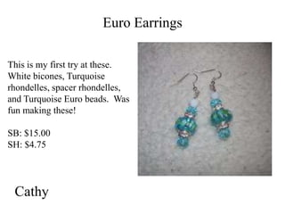 Euro Earrings
This is my first try at these.
White bicones, Turquoise
rhondelles, spacer rhondelles,
and Turquoise Euro beads. Was
fun making these!
SB: $15.00
SH: $4.75

Cathy

 