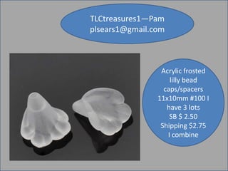 TLCtreasures1—Pam
plsears1@gmail.com

Acrylic frosted
lilly bead
caps/spacers
11x10mm #100 I
have 3 lots
SB $ 2.50
Shipping $2.75
I combine

 