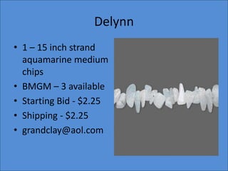 Delynn
• 1 – 15 inch strand
aquamarine medium
chips
• BMGM – 3 available
• Starting Bid - $2.25
• Shipping - $2.25
• grandclay@aol.com

 