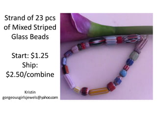 Strand of 23 pcs
of Mixed Striped
Glass Beads
Start: $1.25
Ship:
$2.50/combine
Kristin
gorgeousgirlsjewels@yahoo.com

 