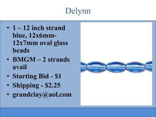 Delynn
• 1 – 12 inch strand
blue, 12x6mm12x7mm oval glass
beads
• BMGM – 2 strands
avail
• Starting Bid - $1
• Shipping - $2.25
• grandclay@aol.com

 