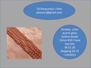 TLCtreasures1—Pam
plsears1@gmail.com

Smokey color
quartz glass
button beads
15mm #10 I have
two lots
SB $1.20
Shipping $2.75
I combine

 