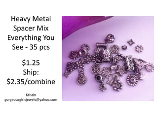 Heavy Metal
Spacer Mix
Everything You
See - 35 pcs
$1.25
Ship:
$2.35/combine
Kristin
gorgeousgirlsjewels@yahoo.com

 
