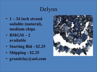 Delynn
• 1 – 34 inch strand
sodalite (natural),
medium chips
• BMGM – 2
available
• Starting Bid - $2.25
• Shipping - $2.25
• grandclay@aol.com

 