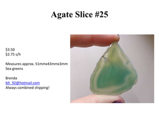 Agate Slice #25

$3.50
$2.75 s/h
Measures approx. 51mmx43mmx3mm
Sea greens
Brenda
blt_92@hotmail.com
Always combined shipping!

 