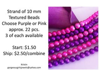 Strand of 10 mm
Textured Beads
Choose Purple or Pink
approx. 22 pcs.
3 of each available
Start: $1.50
Ship: $2.50/combine
Kristin
gorgeousgirlsjewels@yahoo.com

 