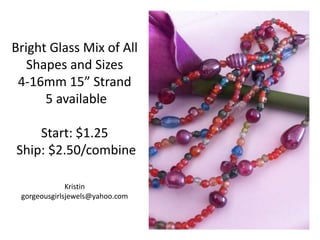 Bright Glass Mix of All
Shapes and Sizes
4-16mm 15” Strand
5 available

Start: $1.25
Ship: $2.50/combine
Kristin
gorgeousgirlsjewels@yahoo.com

 