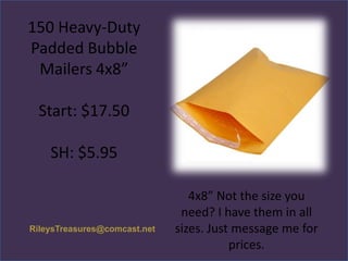 150 Heavy-Duty
Padded Bubble
Mailers 4x8”
Start: $17.50

SH: $5.95

RileysTreasures@comcast.net

4x8” Not the size you
need? I have them in all
sizes. Just message me for
prices.

 