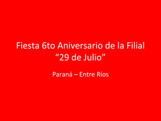 Fiesta 6to Aniversario de la Filial
          “29 de Julio”
         Paraná – Entre Ríos
 