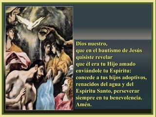 Dios nuestro,
que en el bautismo de Jesús
quisiste revelar
que él era tu Hijo amado
enviándole tu Espíritu:
concede a tus hijos adoptivos,
renacidos del agua y del
Espíritu Santo, perseverar
siempre en tu benevolencia.
Amén.

 