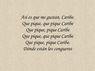 Así es que me gustan, Caribe.
Que pique, que pique Caribe
  Que pique, pique Caribe
Que pique, que pique Caribe
  Que pique, pique Caribe.
 Dónde están los congueros
 