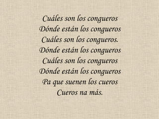 Cuáles son los congueros
Dónde están los congueros
Cuáles son los congueros.
Dónde están los congueros
 Cuáles son los congueros
Dónde están los congueros
 Pa que suenen los cueros
     Cueros na más.
 
