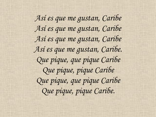 Así es que me gustan, Caribe
Así es que me gustan, Caribe
Así es que me gustan, Caribe
Así es que me gustan, Caribe.
Que pique, que pique Caribe
  Que pique, pique Caribe
Que pique, que pique Caribe
  Que pique, pique Caribe.
 