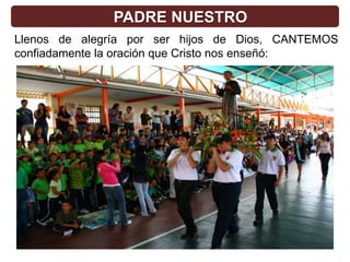 PADRE NUESTRO
Llenos de alegría por ser hijos de Dios, CANTEMOS
confiadamente la oración que Cristo nos enseñó:
 
